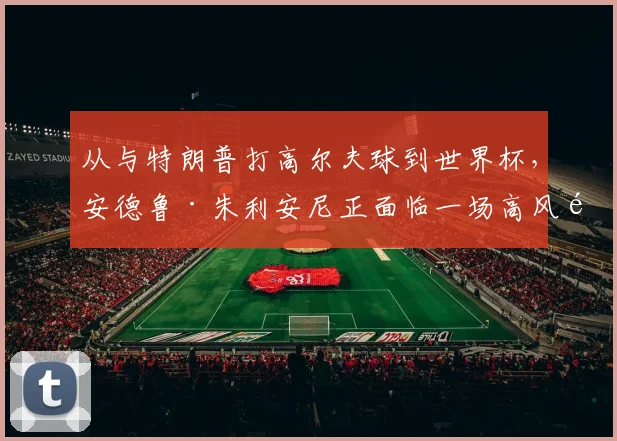 从与特朗普打高尔夫球到世界杯，安德鲁·朱利安尼正面临一场高风险的考验